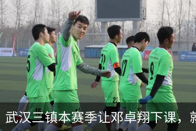 武汉三镇本赛季让邓卓翔下课，就是错误决定，如今后悔莫及