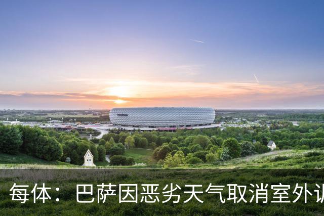 每体：巴萨因恶劣天气取消室外训练，德容预计明日参加合练