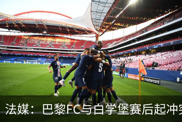 法媒：巴黎FC与白学堡赛后起冲突，罗塞尼尔仅遭口头警告