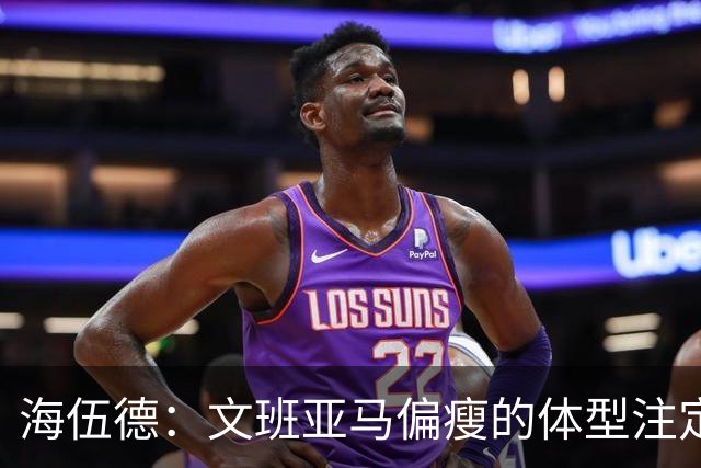 海伍德：文班亚马偏瘦的体型注定了他无法在一个休赛期内大幅增肌