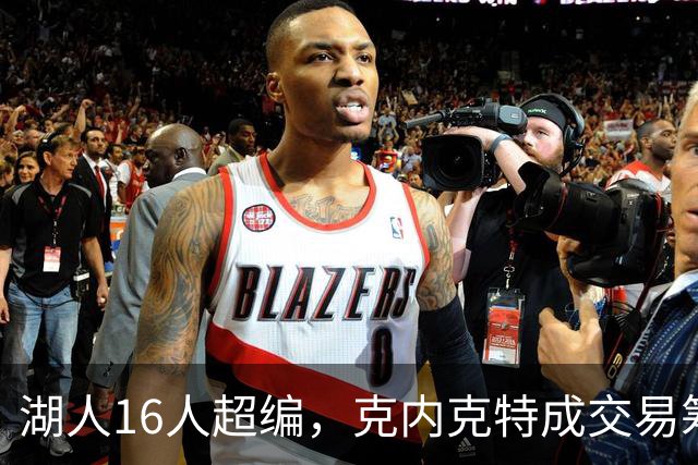 湖人16人超编，克内克特成交易筹码，雄鹿谈判却传出悲观信号