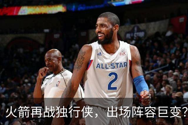 火箭再战独行侠，出场阵容巨变？2首发1替补轮休，乌度卡早有安排