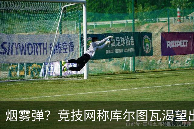 烟雾弹？竞技网称库尔图瓦渴望出战国家德比