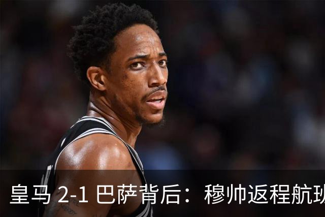 皇马 2-1 巴萨背后：穆帅返程航班开启复盘，皇马剑指西甲冠军