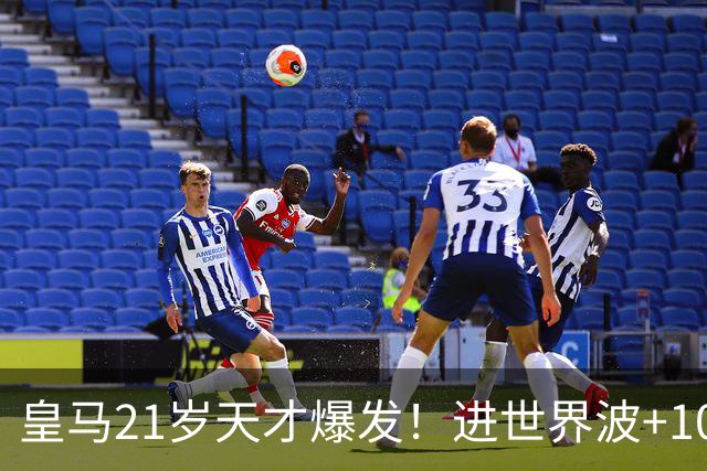 皇马21岁天才爆发！进世界波+10场造6球，加盟3年身价大涨7200万