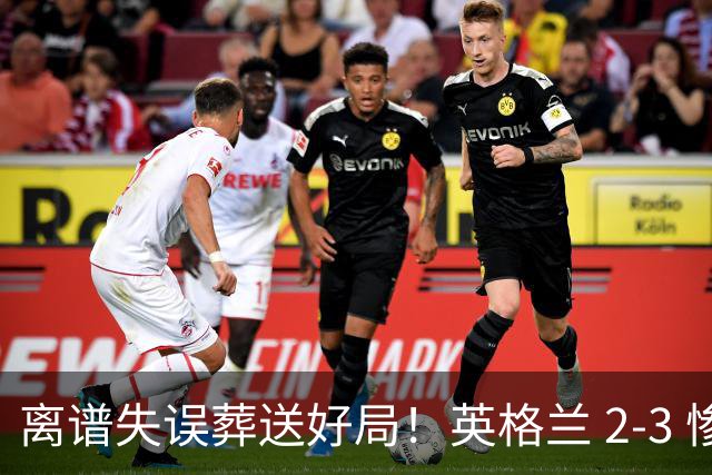 离谱失误葬送好局！英格兰 2-3 惨遭逆转！头号罪人坑惨全队