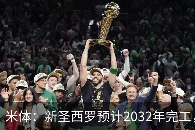米体：新圣西罗预计2032年完工，2027年下半年开工