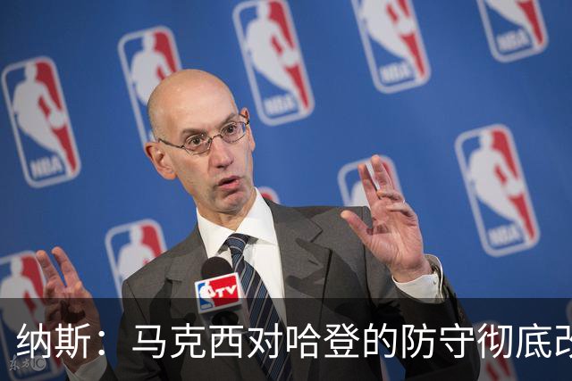纳斯：马克西对哈登的防守彻底改变了比赛
