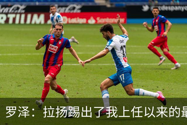 罗泽：拉扬踢出了我上任以来的最佳表现，要继续保持这种状态
