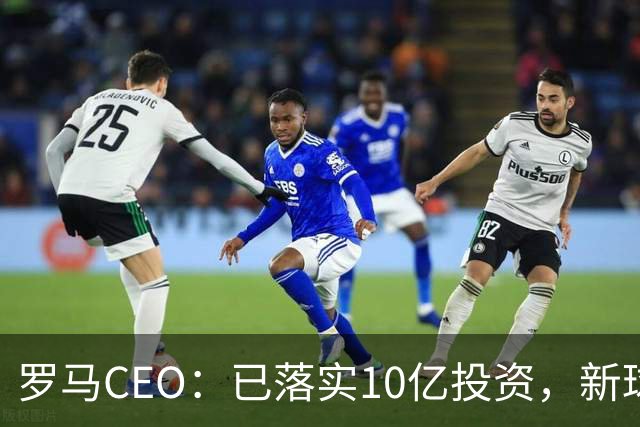 罗马CEO：已落实10亿投资，新球场预算13亿