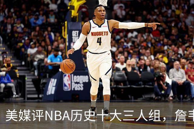 美媒评NBA历史十大三人组，詹韦波第6，库追汤第5，马刺GDP入前2