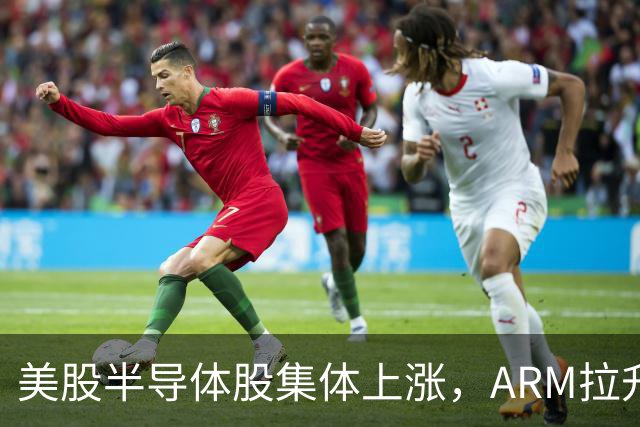 美股半导体股集体上涨，ARM拉升涨超6%，中国资产深夜大跌，苹果跌近2%，金银走高