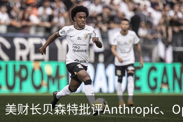 美财长贝森特批评Anthropic、OpenAI等风险警告：危言耸听，光喊话不拿解决方案