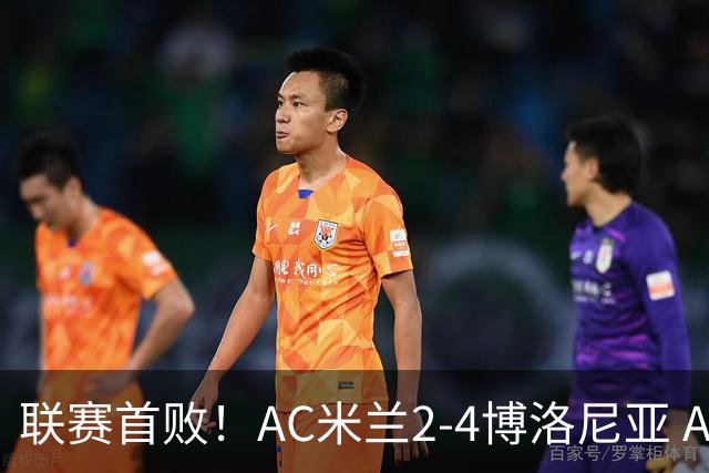 联赛首败！AC米兰2-4博洛尼亚 A·西塞双响难救主姆班古拉戴帽