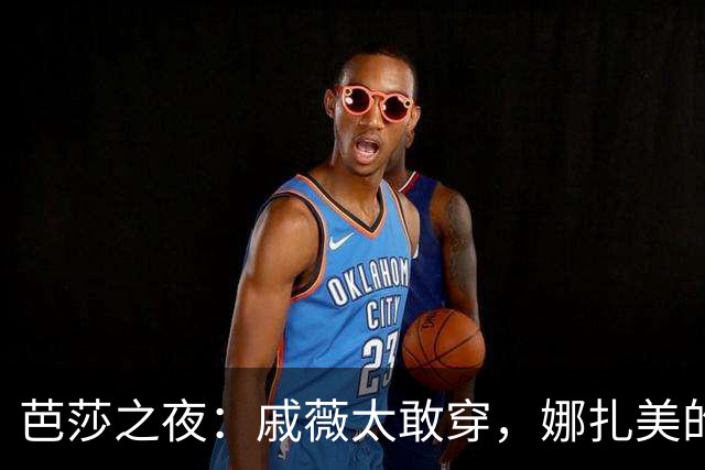 芭莎之夜：戚薇太敢穿，娜扎美的惊心动魄，白鹿身材好顶，李一桐震撼全家