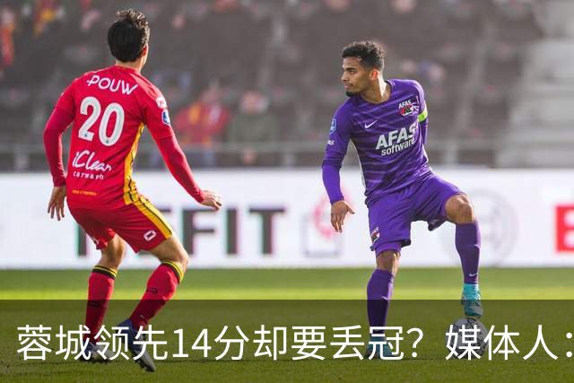 蓉城领先14分却要丢冠？媒体人：底蕴是很玄乎的 蓉城已经没信心了