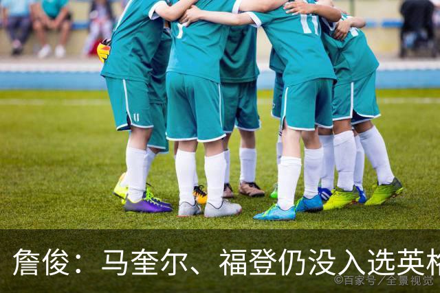 詹俊：马奎尔、福登仍没入选英格兰名单 吉布斯-怀特落选比较意外