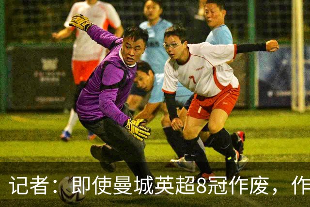 记者：即使曼城英超8冠作废，作为曼联球迷也不想被施舍3个冠军