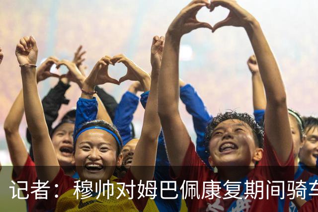 记者：穆帅对姆巴佩康复期间骑车感到不满，他会向球员表明态度