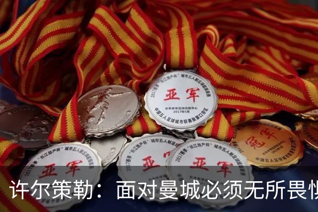 许尔策勒：面对曼城必须无所畏惧，我们有信心和他们抗衡