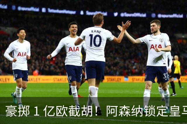 豪掷 1 亿欧截胡！阿森纳锁定皇马头号目标！阿尔特塔钦点