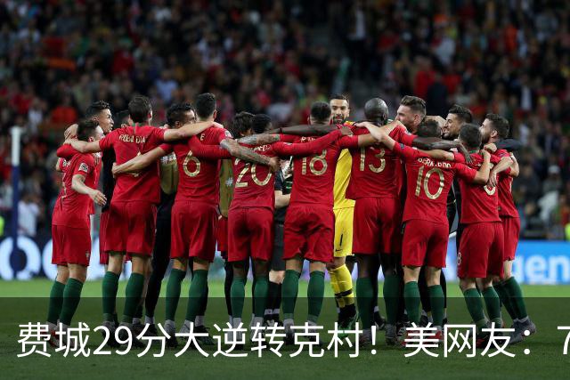 费城29分大逆转克村！美网友：76人有联盟最强首发 骑士一堆废柴