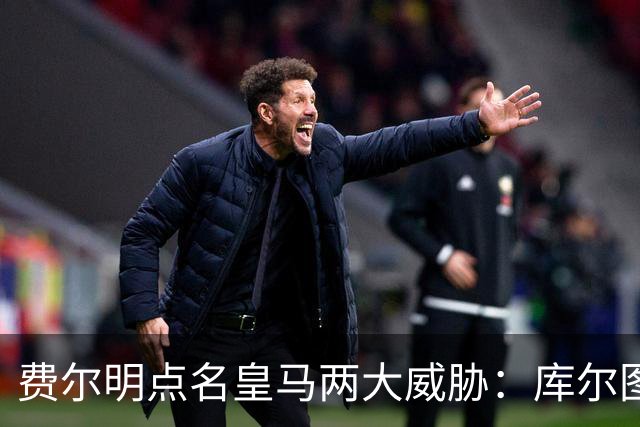 费尔明点名皇马两大威胁：库尔图瓦和姆巴佩