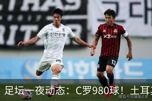 足坛一夜动态：C罗980球！土耳其官宣主帅下课 马竞官方嘲讽皇马