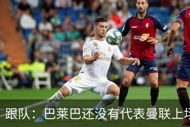 跟队：巴莱巴还没有代表曼联上场比赛，就已经承受着巨大的压力