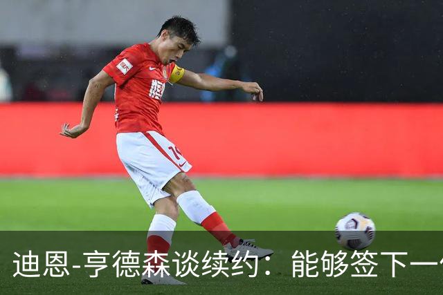迪恩-亨德森谈续约：能够签下一份新合同对我来说意义非凡