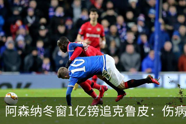 阿森纳冬窗1亿镑追克鲁皮：伤病风险下的争冠豪赌
