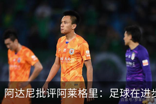 阿达尼批评阿莱格里：足球在进步，他却始终跟不上