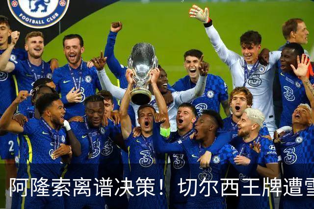 阿隆索离谱决策！切尔西王牌遭雪藏！名宿痛批用人失误