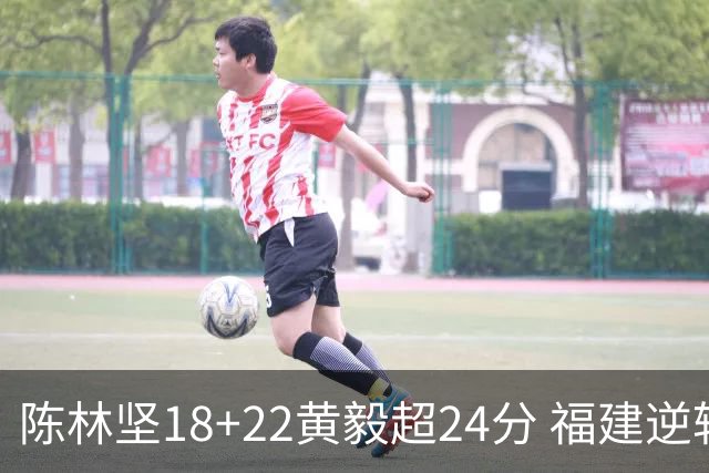 陈林坚18+22黄毅超24分 福建逆转吉林结束连败