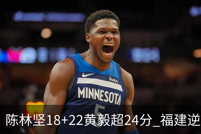 陈林坚18+22黄毅超24分 福建逆转吉林结束连败