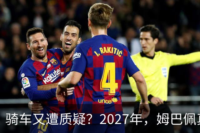 骑车又遭质疑？2027年，姆巴佩真的会离开皇马吗？