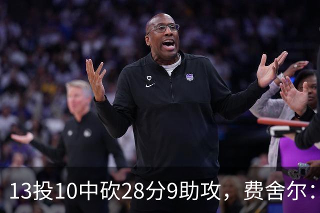 13投10中砍28分9助攻，费舍尔：詹姆斯走后里夫斯助攻还得涨