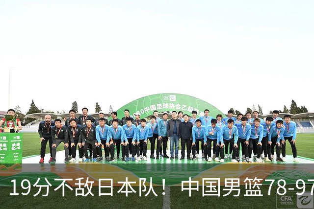 19分不敌日本队！中国男篮78-97输球，无缘亚运会男篮决赛