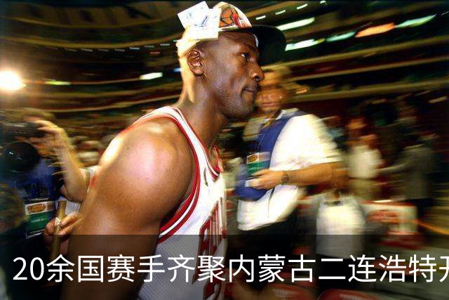 20余国赛手齐聚内蒙古二连浩特开展“马背竞技”