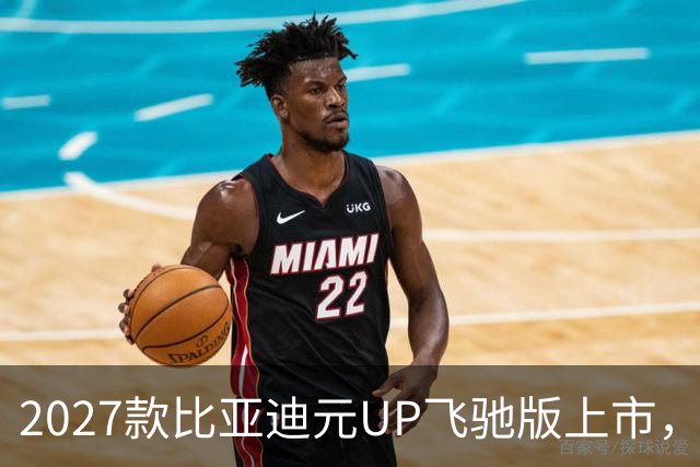 2027款比亚迪元UP飞驰版上市，售价6.98万元至9.98万元，CLTC纯电续航最高501km