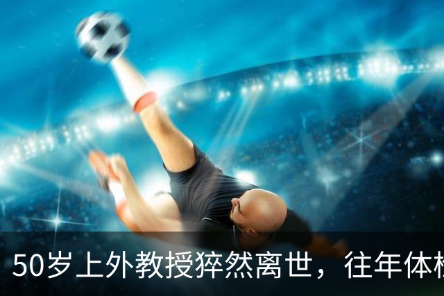 50岁上外教授猝然离世，往年体检无征兆：别再把“撑得住”当福气