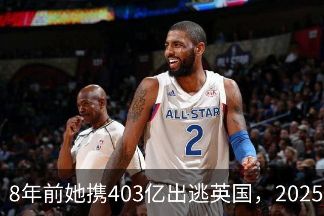 8年前她携403亿出逃英国，2025年落网时账上竟有480亿，咋回事