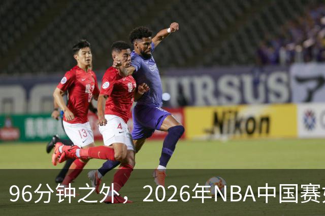 96分钟之外，2026年NBA中国赛如何制造更高声浪？