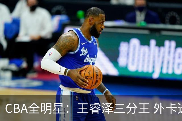 CBA全明星：王睿泽三分王 外卡选手杨浩扣篮王