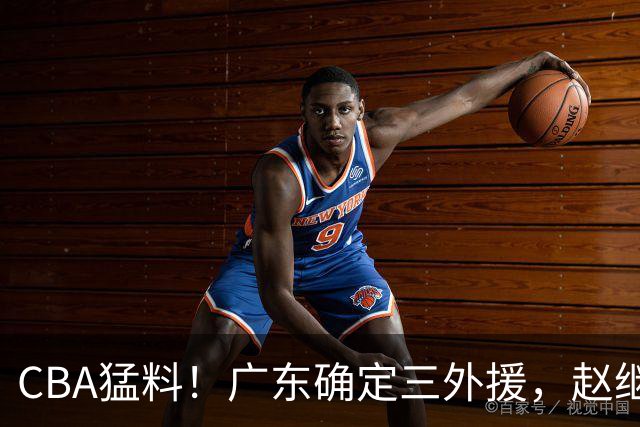 CBA猛料！广东确定三外援，赵继伟恢复良好，赵睿和周琦伤愈恢复训练
