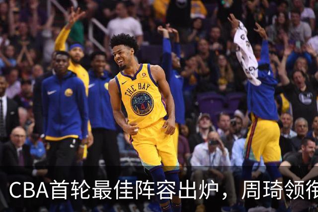 CBA首轮最佳阵容出炉，周琦领衔，陈国豪上榜，这2人落选引发争议