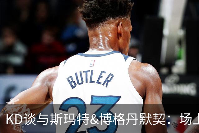 KD谈与斯玛特&博格丹默契：场上说几句 之后不用说话就能自然配合