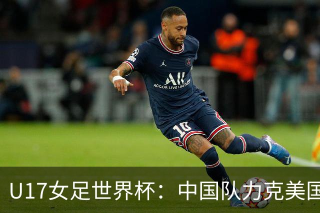 U17女足世界杯：中国队力克美国队 三战全胜小组头名出线
